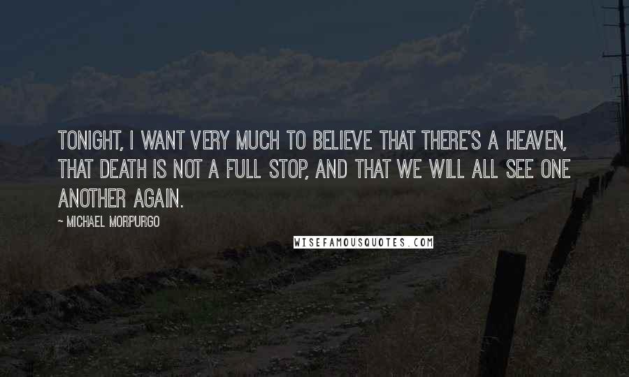 Michael Morpurgo Quotes: Tonight, I want very much to believe that there's a heaven, that death is not a full stop, and that we will all see one another again.