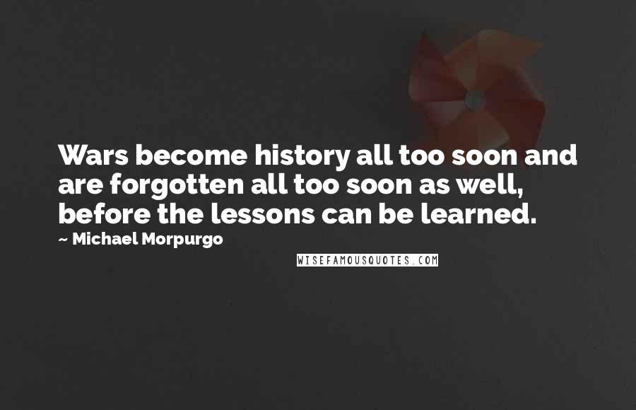 Michael Morpurgo Quotes: Wars become history all too soon and are forgotten all too soon as well, before the lessons can be learned.