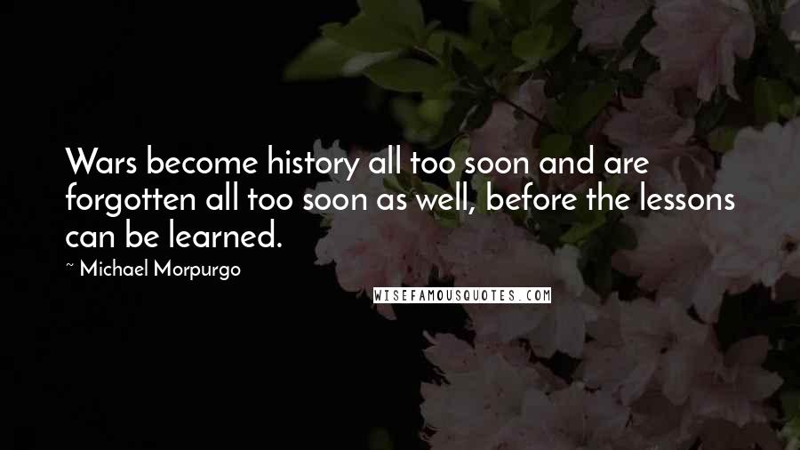 Michael Morpurgo Quotes: Wars become history all too soon and are forgotten all too soon as well, before the lessons can be learned.