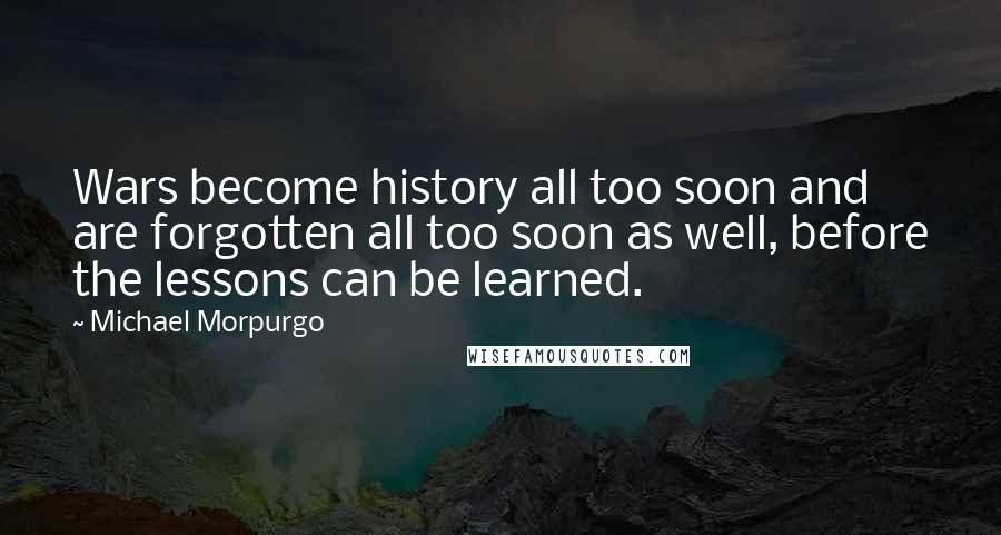 Michael Morpurgo Quotes: Wars become history all too soon and are forgotten all too soon as well, before the lessons can be learned.