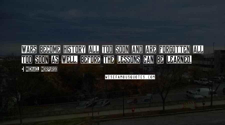 Michael Morpurgo Quotes: Wars become history all too soon and are forgotten all too soon as well, before the lessons can be learned.