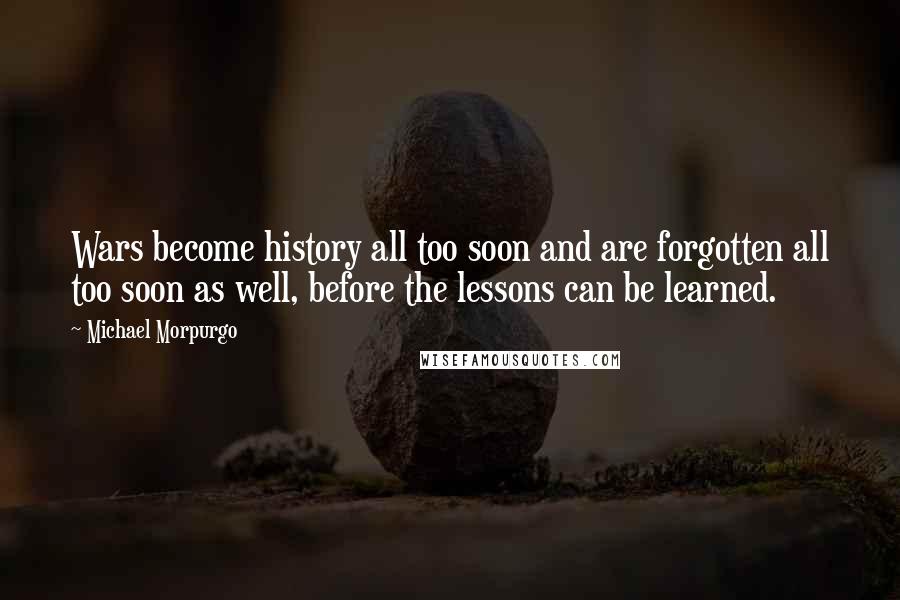 Michael Morpurgo Quotes: Wars become history all too soon and are forgotten all too soon as well, before the lessons can be learned.