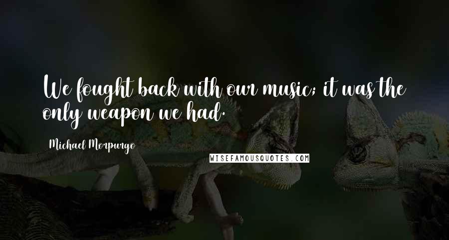 Michael Morpurgo Quotes: We fought back with our music; it was the only weapon we had.