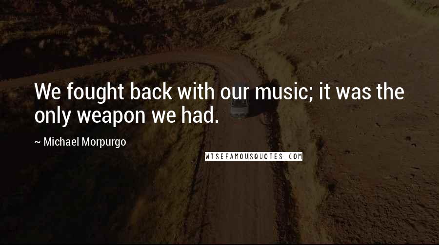 Michael Morpurgo Quotes: We fought back with our music; it was the only weapon we had.