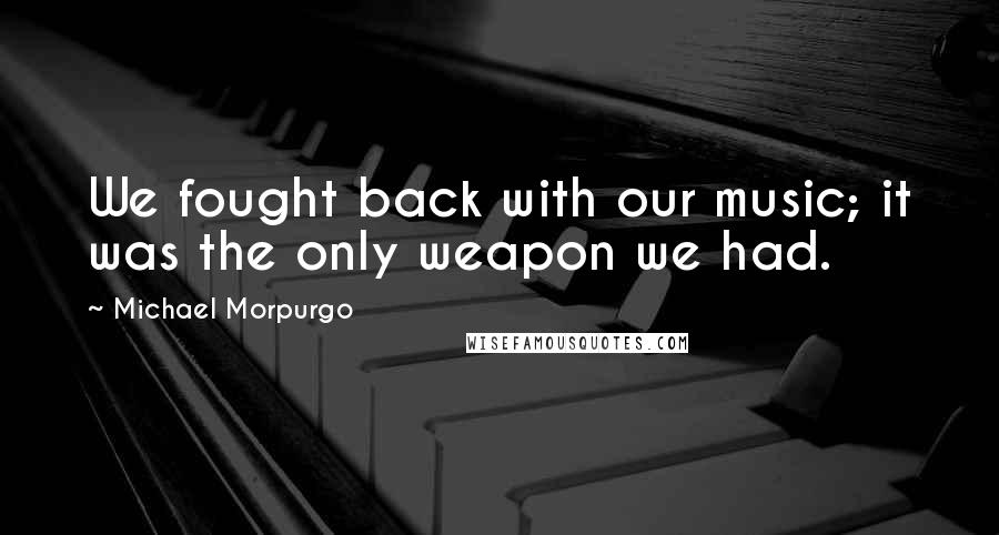 Michael Morpurgo Quotes: We fought back with our music; it was the only weapon we had.