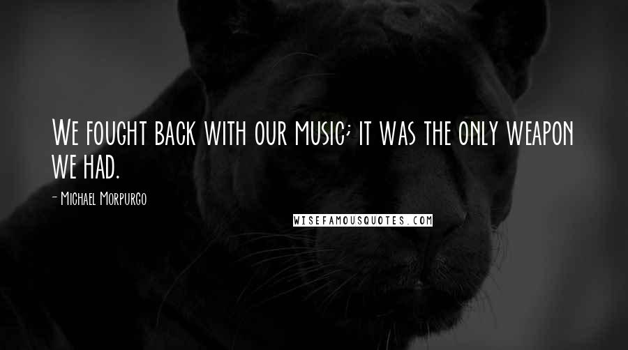 Michael Morpurgo Quotes: We fought back with our music; it was the only weapon we had.