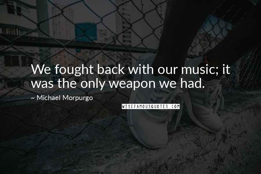 Michael Morpurgo Quotes: We fought back with our music; it was the only weapon we had.