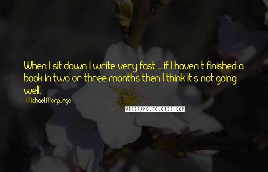 Michael Morpurgo Quotes: When I sit down I write very fast ... if I haven't finished a book in two or three months then I think it's not going well.