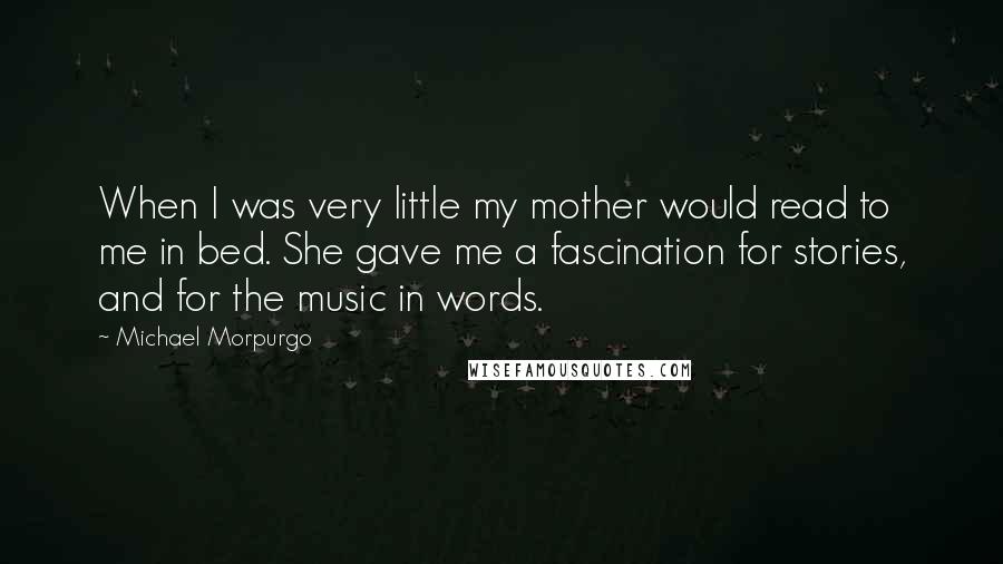 Michael Morpurgo Quotes: When I was very little my mother would read to me in bed. She gave me a fascination for stories, and for the music in words.