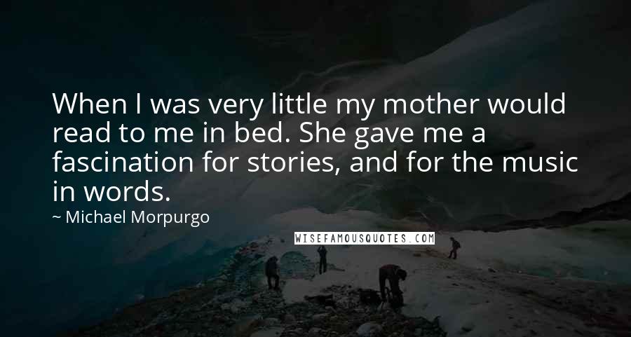 Michael Morpurgo Quotes: When I was very little my mother would read to me in bed. She gave me a fascination for stories, and for the music in words.