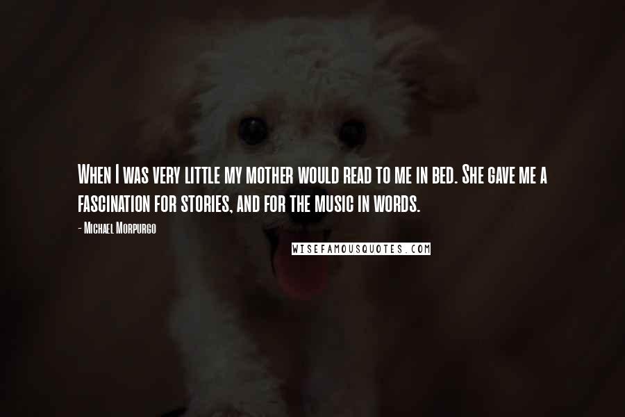 Michael Morpurgo Quotes: When I was very little my mother would read to me in bed. She gave me a fascination for stories, and for the music in words.