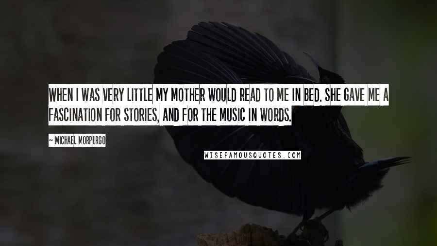 Michael Morpurgo Quotes: When I was very little my mother would read to me in bed. She gave me a fascination for stories, and for the music in words.