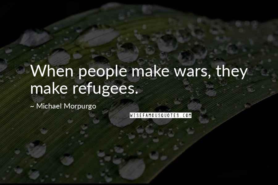 Michael Morpurgo Quotes: When people make wars, they make refugees.
