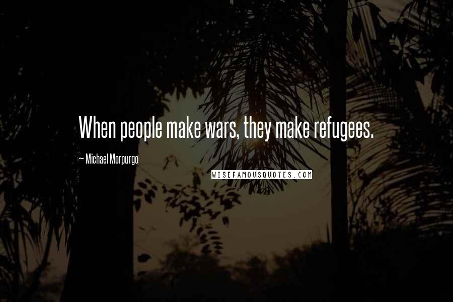 Michael Morpurgo Quotes: When people make wars, they make refugees.
