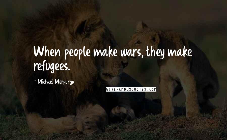 Michael Morpurgo Quotes: When people make wars, they make refugees.