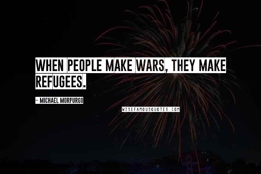Michael Morpurgo Quotes: When people make wars, they make refugees.