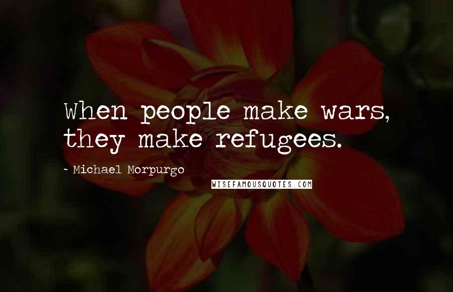 Michael Morpurgo Quotes: When people make wars, they make refugees.