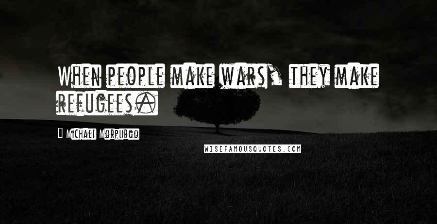 Michael Morpurgo Quotes: When people make wars, they make refugees.