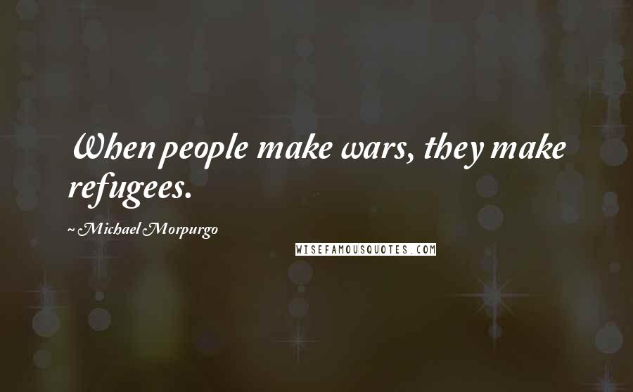 Michael Morpurgo Quotes: When people make wars, they make refugees.