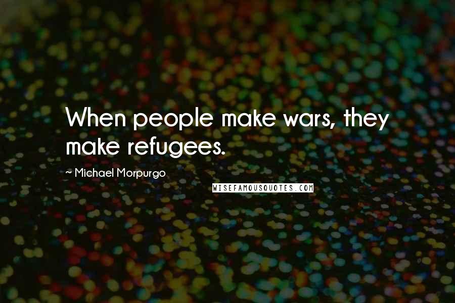 Michael Morpurgo Quotes: When people make wars, they make refugees.