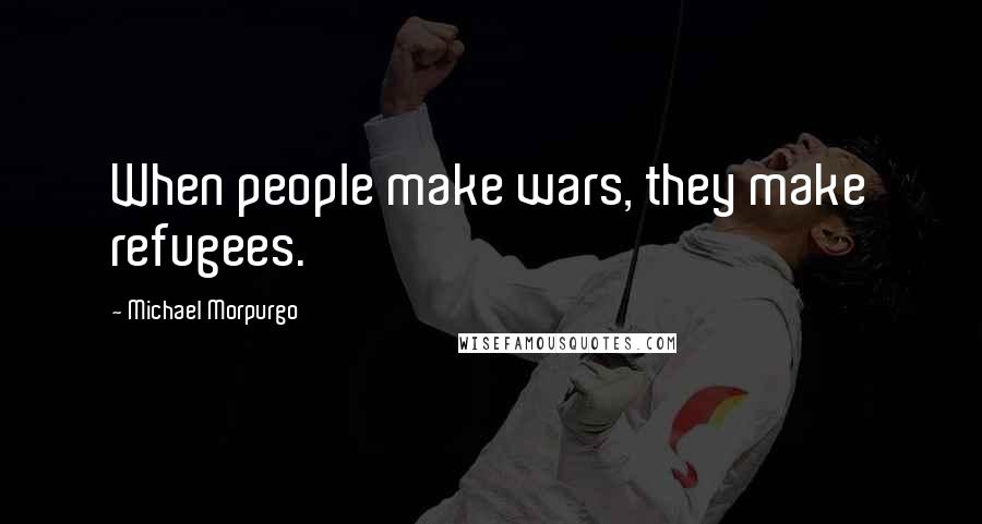 Michael Morpurgo Quotes: When people make wars, they make refugees.