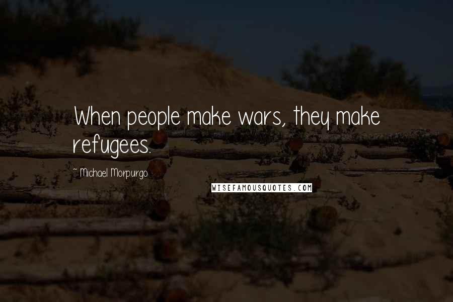 Michael Morpurgo Quotes: When people make wars, they make refugees.