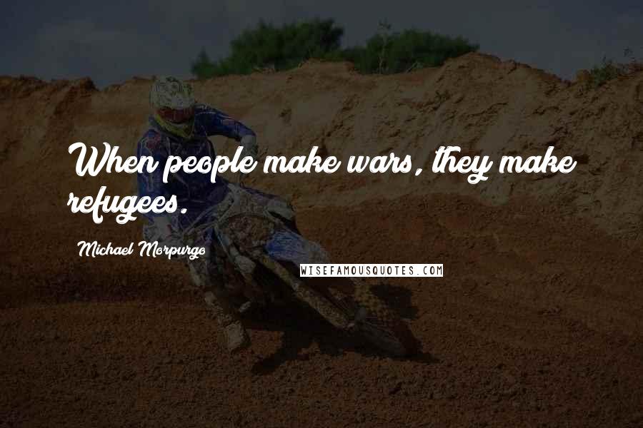 Michael Morpurgo Quotes: When people make wars, they make refugees.