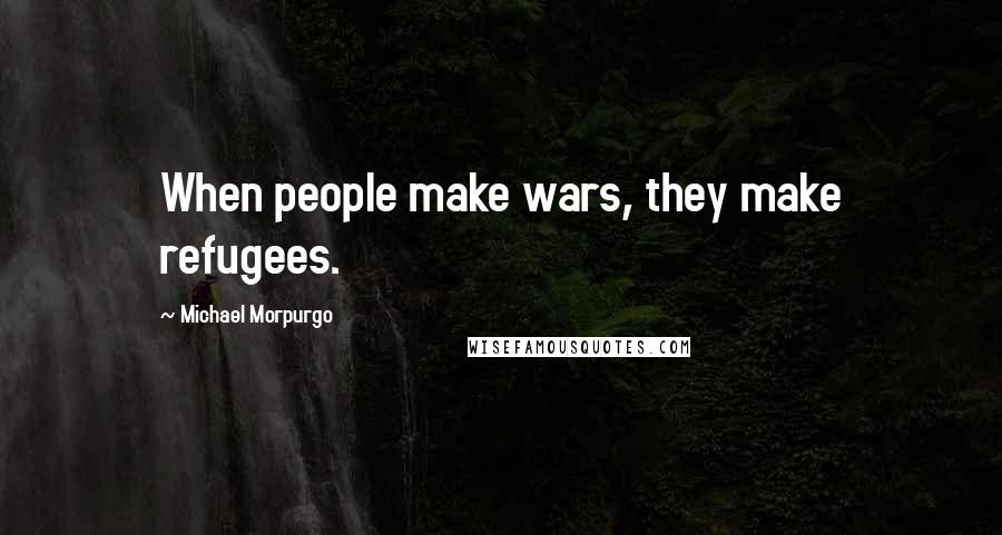 Michael Morpurgo Quotes: When people make wars, they make refugees.