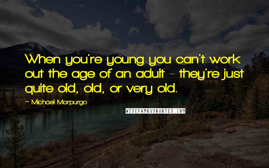 Michael Morpurgo Quotes: When you're young you can't work out the age of an adult - they're just quite old, old, or very old.