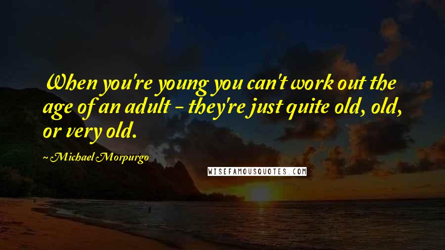 Michael Morpurgo Quotes: When you're young you can't work out the age of an adult - they're just quite old, old, or very old.