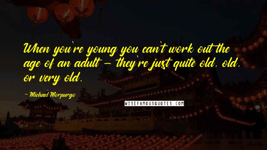Michael Morpurgo Quotes: When you're young you can't work out the age of an adult - they're just quite old, old, or very old.