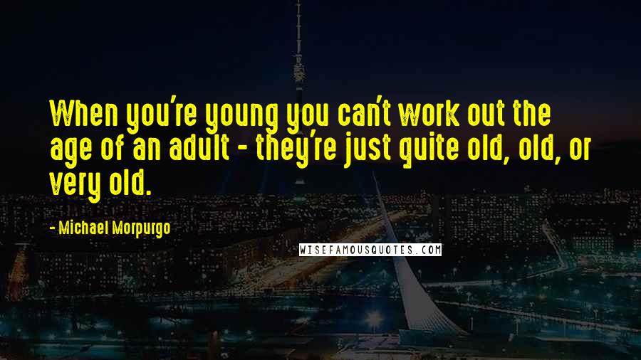 Michael Morpurgo Quotes: When you're young you can't work out the age of an adult - they're just quite old, old, or very old.