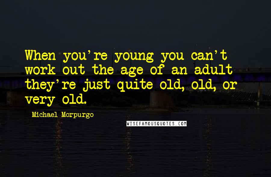 Michael Morpurgo Quotes: When you're young you can't work out the age of an adult - they're just quite old, old, or very old.