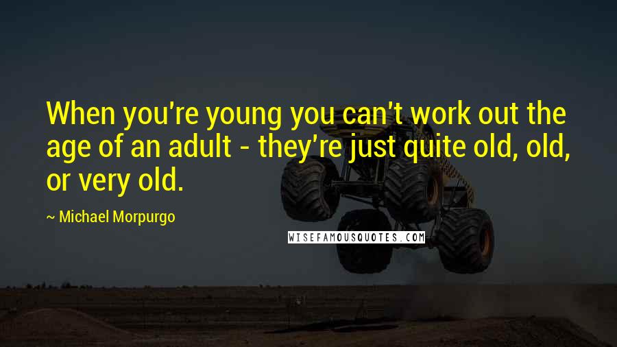 Michael Morpurgo Quotes: When you're young you can't work out the age of an adult - they're just quite old, old, or very old.