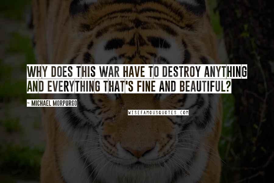 Michael Morpurgo Quotes: Why does this war have to destroy anything and everything that's fine and beautiful?