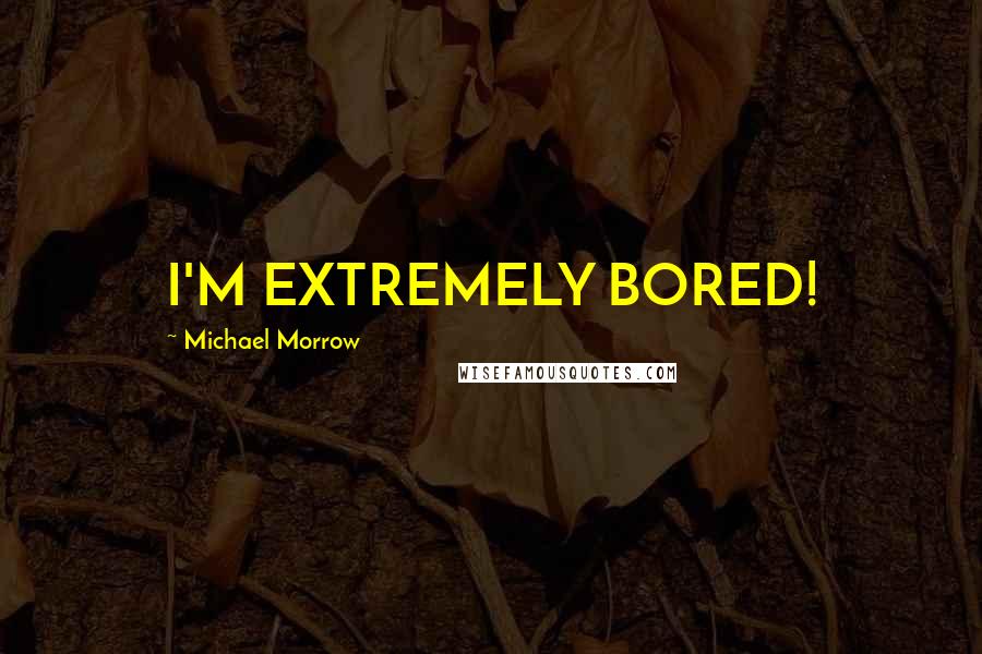 Michael Morrow Quotes: I'M EXTREMELY BORED!