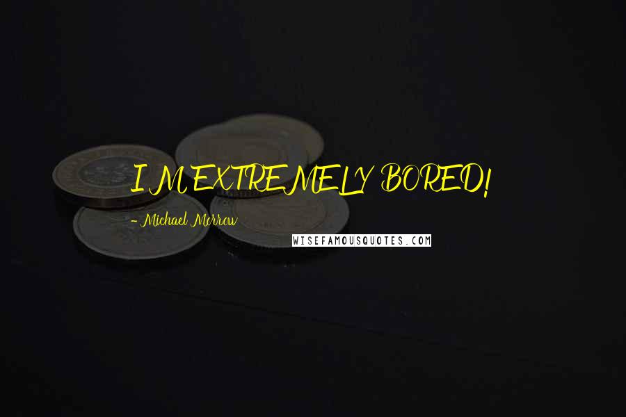 Michael Morrow Quotes: I'M EXTREMELY BORED!