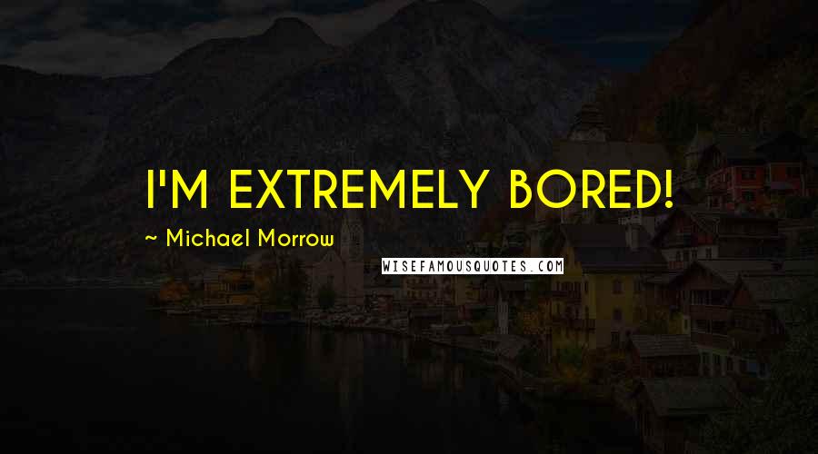 Michael Morrow Quotes: I'M EXTREMELY BORED!