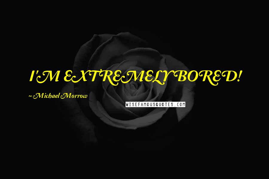 Michael Morrow Quotes: I'M EXTREMELY BORED!