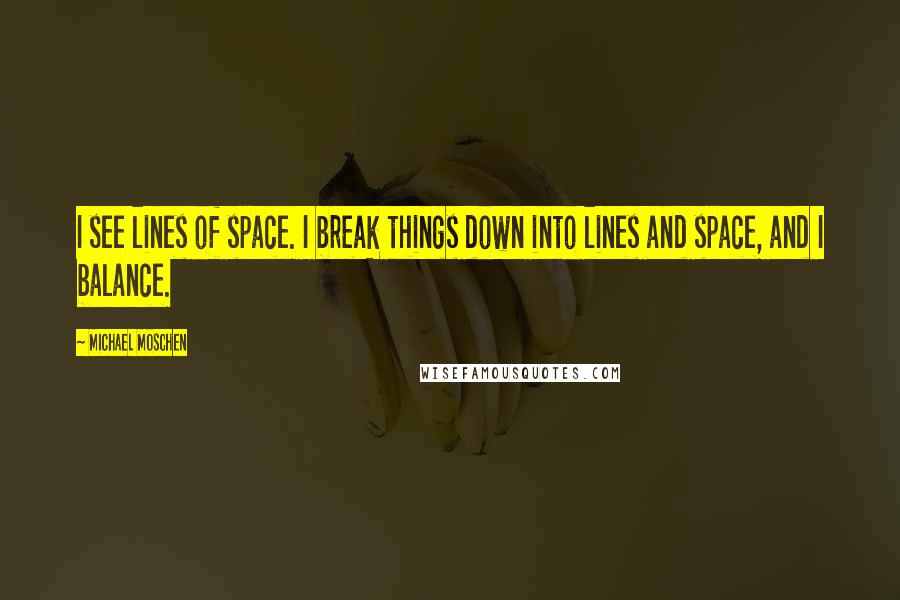 Michael Moschen Quotes: I see lines of space. I break things down into lines and space, and I balance.