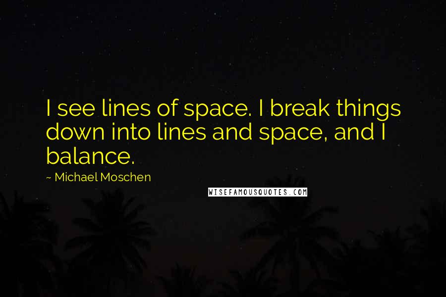 Michael Moschen Quotes: I see lines of space. I break things down into lines and space, and I balance.