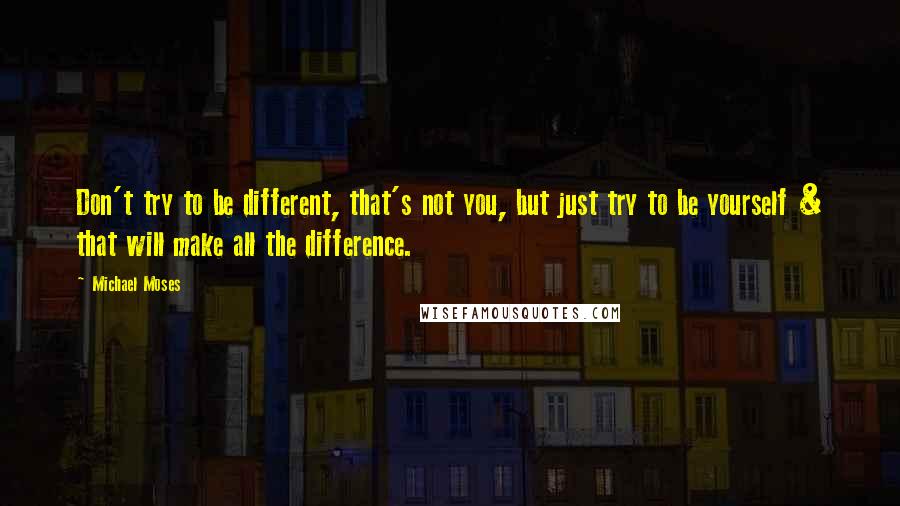 Michael Moses Quotes: Don't try to be different, that's not you, but just try to be yourself & that will make all the difference.