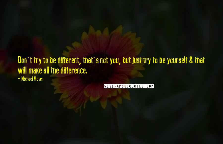 Michael Moses Quotes: Don't try to be different, that's not you, but just try to be yourself & that will make all the difference.