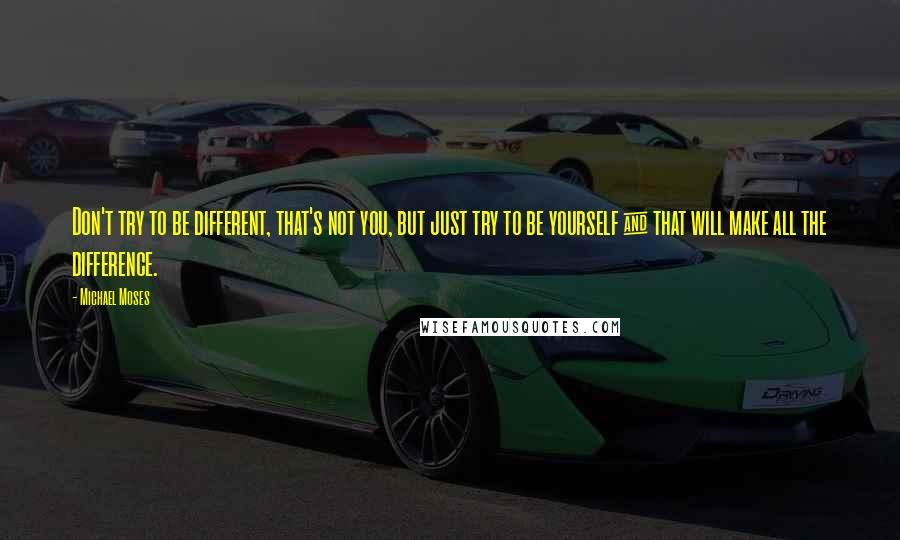 Michael Moses Quotes: Don't try to be different, that's not you, but just try to be yourself & that will make all the difference.