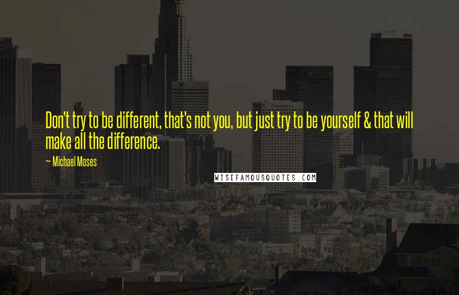 Michael Moses Quotes: Don't try to be different, that's not you, but just try to be yourself & that will make all the difference.