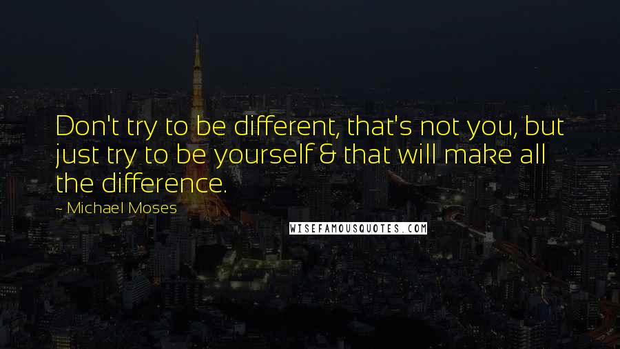 Michael Moses Quotes: Don't try to be different, that's not you, but just try to be yourself & that will make all the difference.