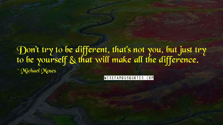 Michael Moses Quotes: Don't try to be different, that's not you, but just try to be yourself & that will make all the difference.