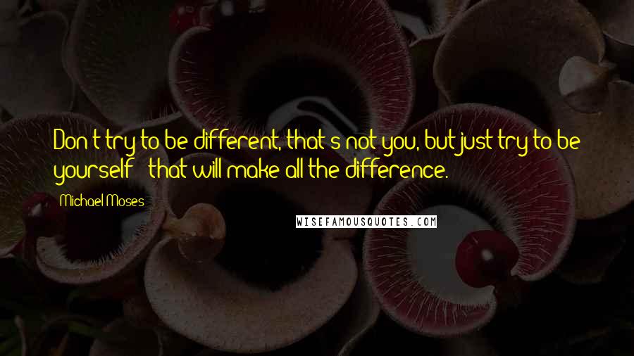 Michael Moses Quotes: Don't try to be different, that's not you, but just try to be yourself & that will make all the difference.