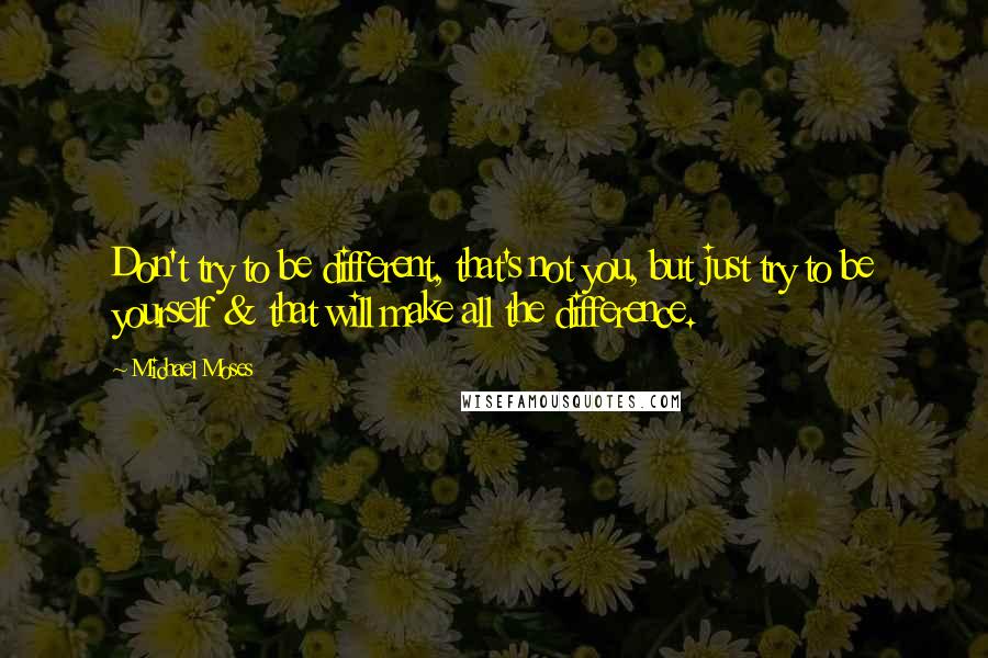 Michael Moses Quotes: Don't try to be different, that's not you, but just try to be yourself & that will make all the difference.