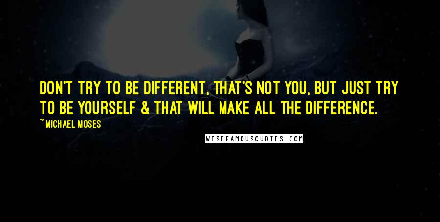 Michael Moses Quotes: Don't try to be different, that's not you, but just try to be yourself & that will make all the difference.